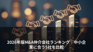 M&A仲介会社おすすめ5選｜中小企業オーナーが本当に選ぶべき1社は？【2026年】