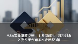 M&A事業譲渡の消費税はいくら？課税対象の判定と節税3つの方法