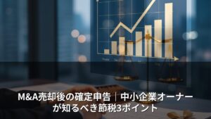 M&A売却後の確定申告｜中小企業オーナーが知るべき節税3ポイント